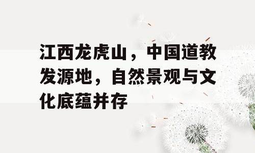 江西龙虎山，中国道教发源地，自然景观与文化底蕴并存