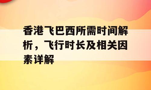 香港飞巴西所需时间解析，飞行时长及相关因素详解