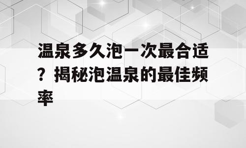 温泉多久泡一次最合适？揭秘泡温泉的最佳频率