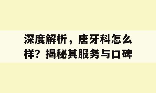 深度解析，唐牙科怎么样？揭秘其服务与口碑