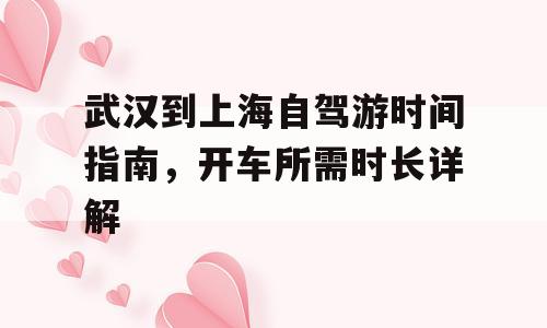 武汉到上海自驾游时间指南，开车所需时长详解