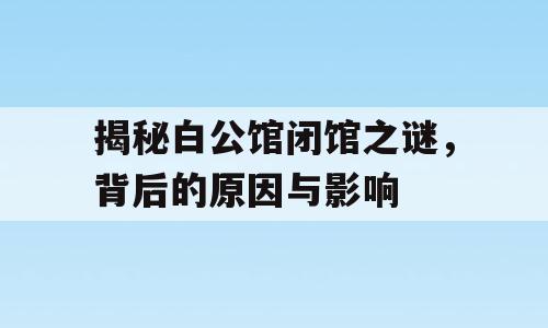 揭秘白公馆闭馆之谜，背后的原因与影响