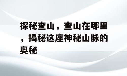 探秘查山，查山在哪里，揭秘这座神秘山脉的奥秘