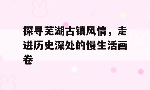 探寻芜湖古镇风情，走进历史深处的慢生活画卷