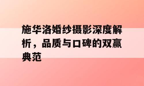 施华洛婚纱摄影深度解析，品质与口碑的双赢典范