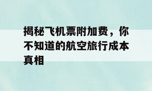 揭秘飞机票附加费，你不知道的航空旅行成本真相