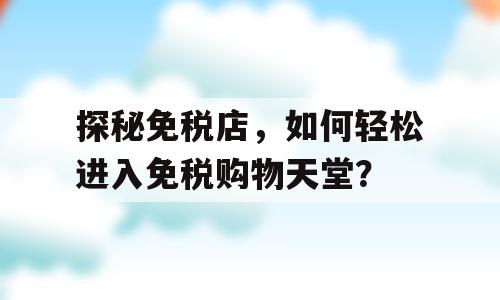 探秘免税店，如何轻松进入免税购物天堂？