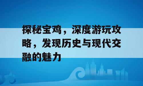 探秘宝鸡，深度游玩攻略，发现历史与现代交融的魅力