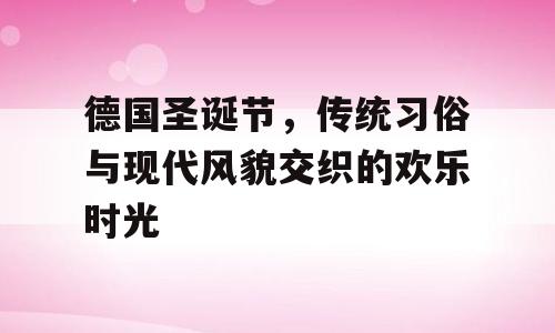 德国圣诞节，传统习俗与现代风貌交织的欢乐时光