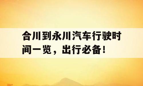合川到永川汽车行驶时间一览，出行必备！