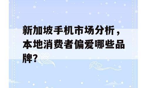 新加坡手机市场分析，本地消费者偏爱哪些品牌？