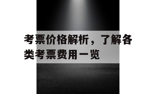考票价格解析，了解各类考票费用一览