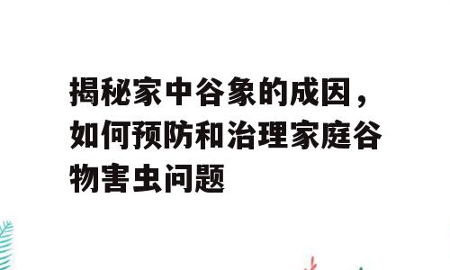 揭秘家中谷象的成因，如何预防和治理家庭谷物害虫问题