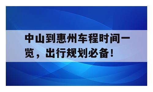 中山到惠州车程时间一览，出行规划必备！