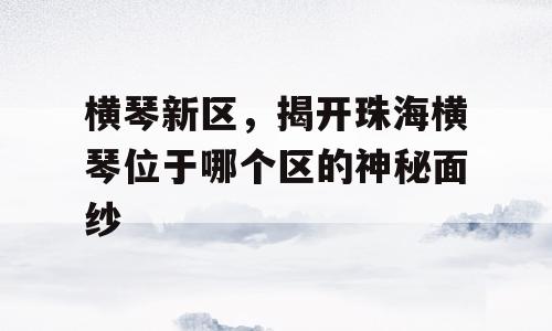 横琴新区，揭开珠海横琴位于哪个区的神秘面纱
