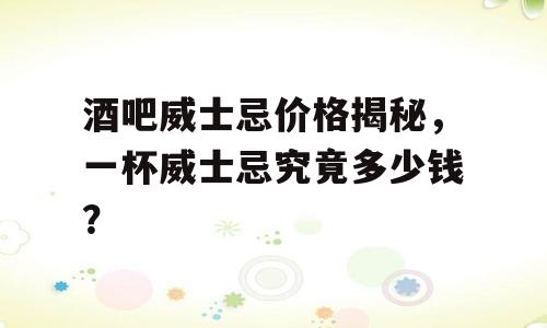 酒吧威士忌价格揭秘，一杯威士忌究竟多少钱？