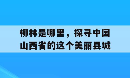 柳林是哪里，探寻中国山西省的这个美丽县城