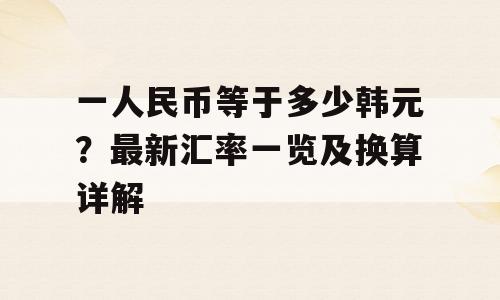 一人民币等于多少韩元？最新汇率一览及换算详解