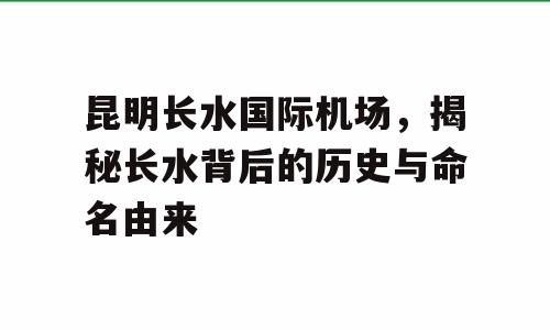 昆明长水国际机场，揭秘长水背后的历史与命名由来