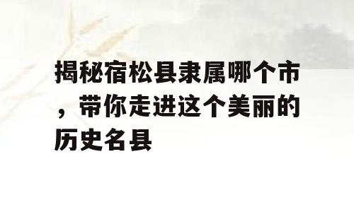 揭秘宿松县隶属哪个市，带你走进这个美丽的历史名县