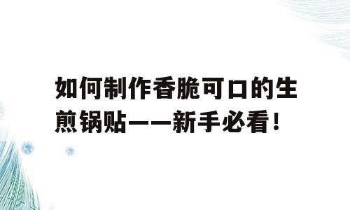 如何制作香脆可口的生煎锅贴——新手必看！