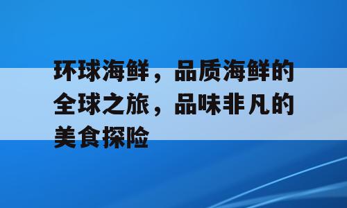 环球海鲜，品质海鲜的全球之旅，品味非凡的美食探险