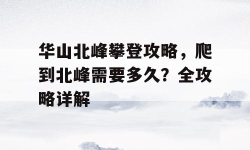 华山北峰攀登攻略，爬到北峰需要多久？全攻略详解