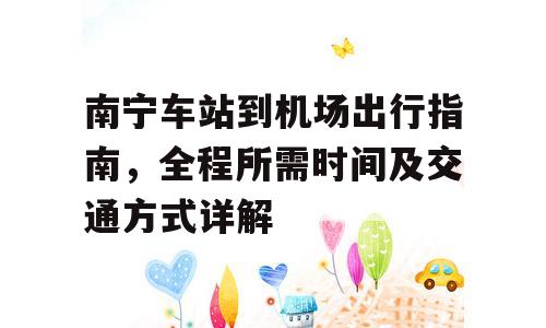 南宁车站到机场出行指南，全程所需时间及交通方式详解