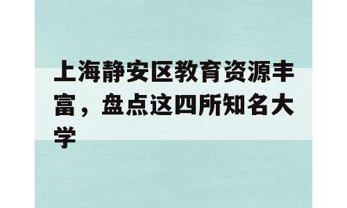 上海静安区教育资源丰富，盘点这四所知名大学