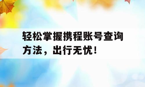 轻松掌握携程账号查询方法，出行无忧！