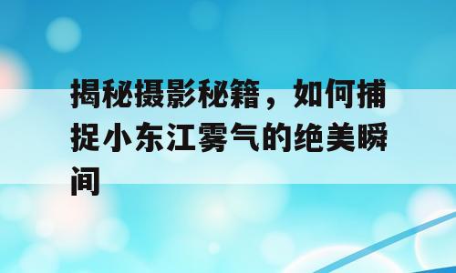 揭秘摄影秘籍，如何捕捉小东江雾气的绝美瞬间