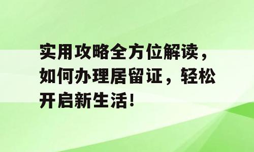 实用攻略全方位解读，如何办理居留证，轻松开启新生活！
