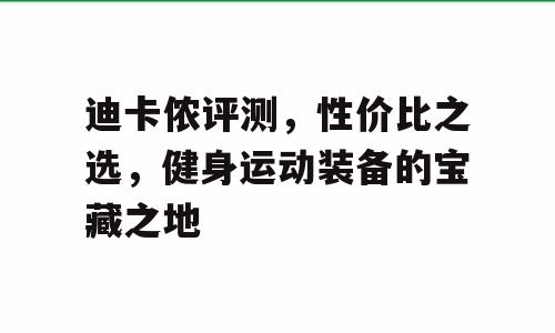 迪卡侬评测，性价比之选，健身运动装备的宝藏之地