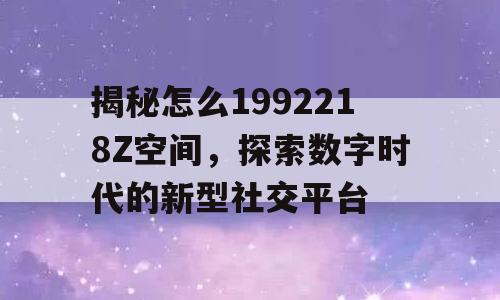 揭秘怎么1992218Z空间，探索数字时代的新型社交平台