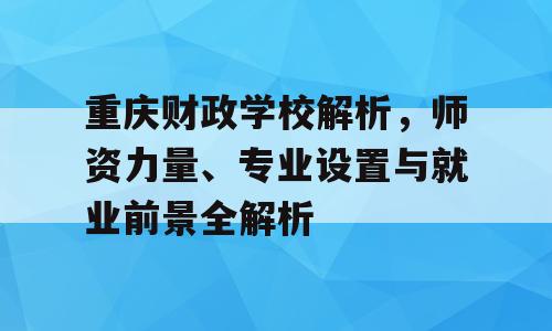 重庆财政学校解析，师资力量、专业设置与就业前景全解析