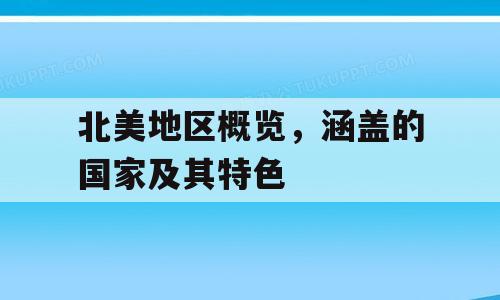 北美地区概览，涵盖的国家及其特色
