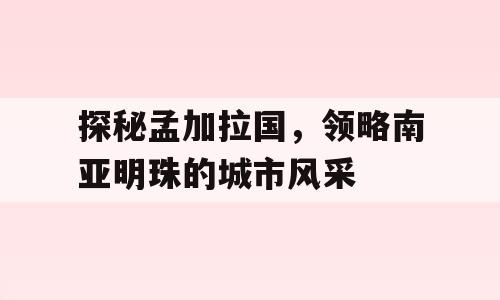 探秘孟加拉国，领略南亚明珠的城市风采