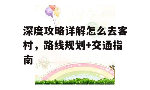 深度攻略详解怎么去客村，路线规划+交通指南