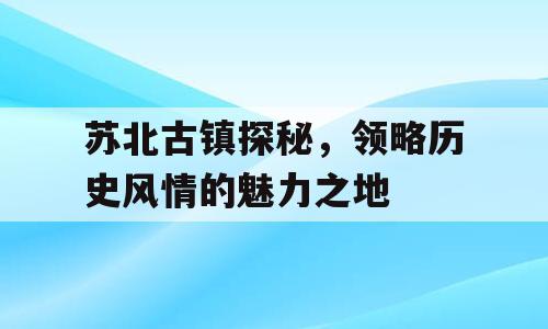 苏北古镇探秘，领略历史风情的魅力之地