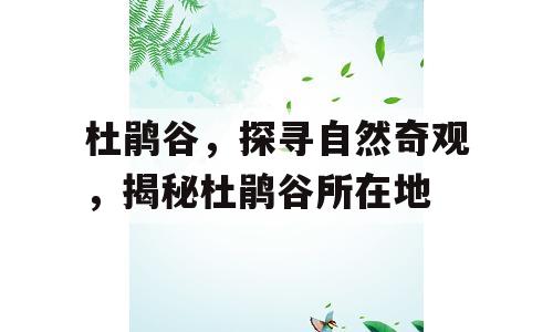 杜鹃谷，探寻自然奇观，揭秘杜鹃谷所在地