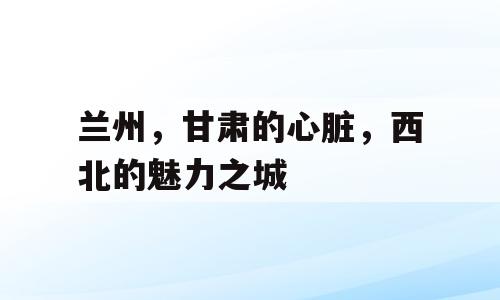 兰州，甘肃的心脏，西北的魅力之城