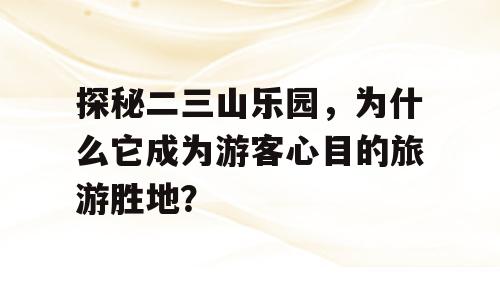 探秘二三山乐园，为什么它成为游客心目的旅游胜地？