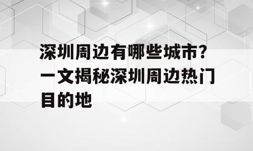 深圳周边有哪些城市？一文揭秘深圳周边热门目的地