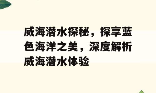 威海潜水探秘，探享蓝色海洋之美，深度解析威海潜水体验