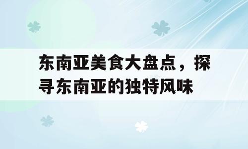 东南亚美食大盘点，探寻东南亚的独特风味
