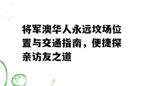 将军澳华人永远坟场位置与交通指南，便捷探亲访友之道