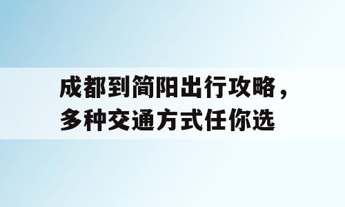 成都到简阳出行攻略，多种交通方式任你选