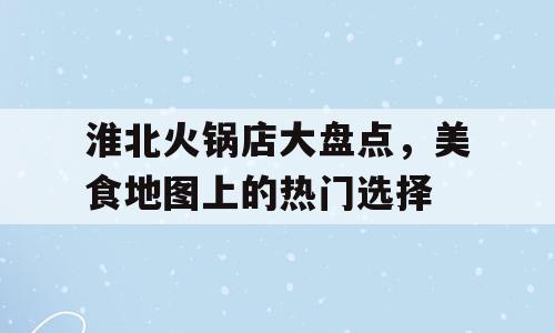 淮北火锅店大盘点，美食地图上的热门选择