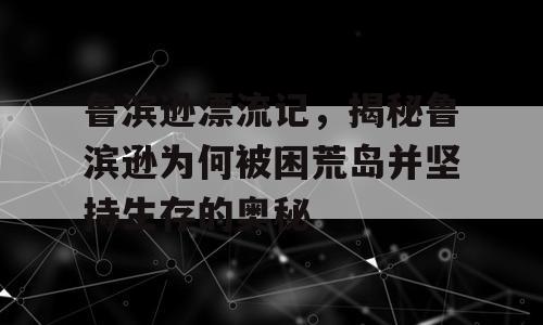 鲁滨逊漂流记，揭秘鲁滨逊为何被困荒岛并坚持生存的奥秘
