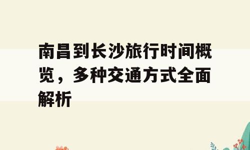 南昌到长沙旅行时间概览，多种交通方式全面解析